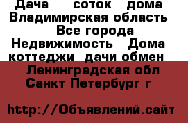 Дача 8,5 соток.2 дома. Владимирская область. - Все города Недвижимость » Дома, коттеджи, дачи обмен   . Ленинградская обл.,Санкт-Петербург г.